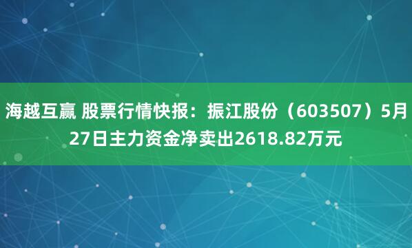 海越互赢 股票行情快报：振江股份（603507）5月27日主力资金净卖出2618.82万元