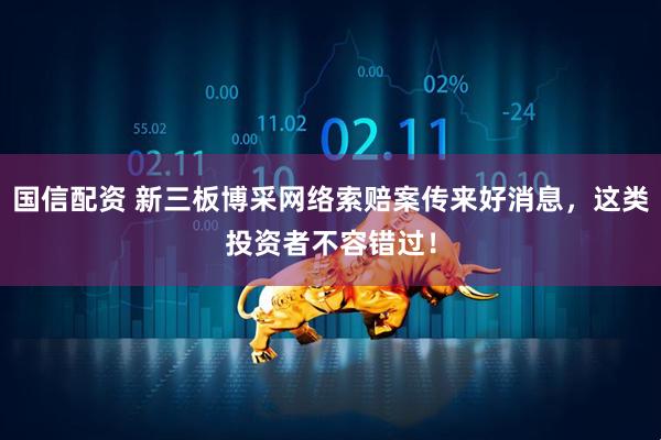 国信配资 新三板博采网络索赔案传来好消息，这类投资者不容错过！