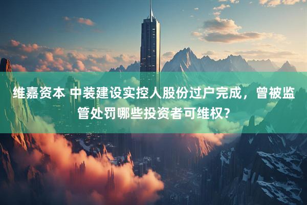 维嘉资本 中装建设实控人股份过户完成，曾被监管处罚哪些投资者可维权？
