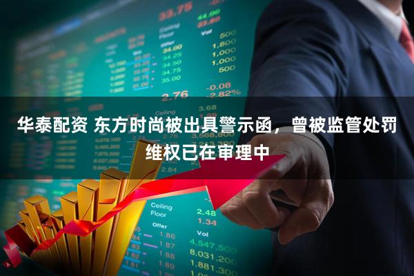 华泰配资 东方时尚被出具警示函，曾被监管处罚维权已在审理中