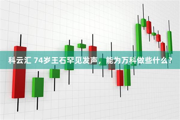 科云汇 74岁王石罕见发声，能为万科做些什么？
