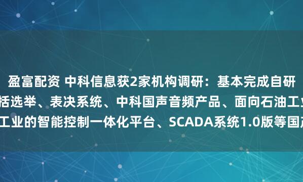 盈富配资 中科信息获2家机构调研：基本完成自研产品的国产化，已完成包括选举、表决系统、中科国声音频产品、面向石油工业的智能控制一体化平台、SCADA系统1.0版等国产化替代（附调研问答）