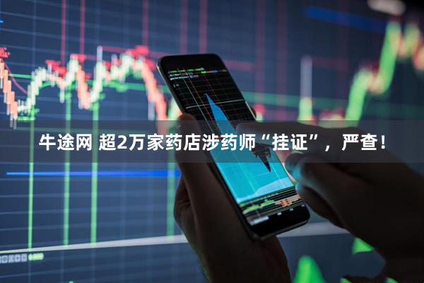 牛途网 超2万家药店涉药师“挂证”，严查！