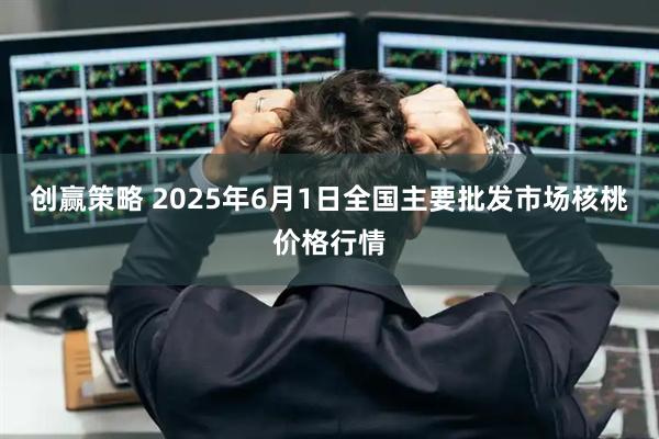 创赢策略 2025年6月1日全国主要批发市场核桃价格行情