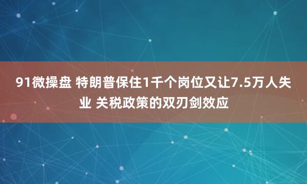 91微操盘 特朗普保住1千个岗位又让7.5万人失业 关税政策的双刃剑效应