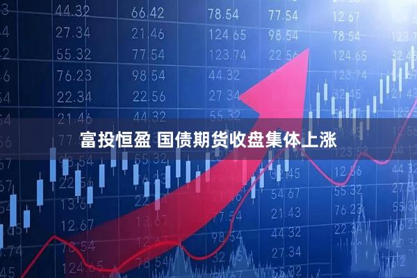 富投恒盈 国债期货收盘集体上涨