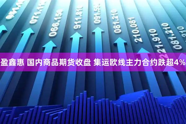 盈鑫惠 国内商品期货收盘 集运欧线主力合约跌超4%
