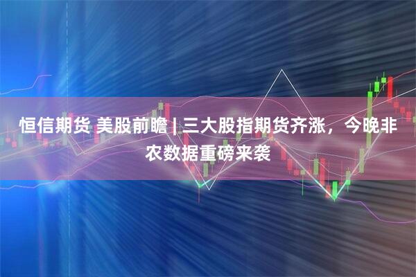 恒信期货 美股前瞻 | 三大股指期货齐涨，今晚非农数据重磅来袭