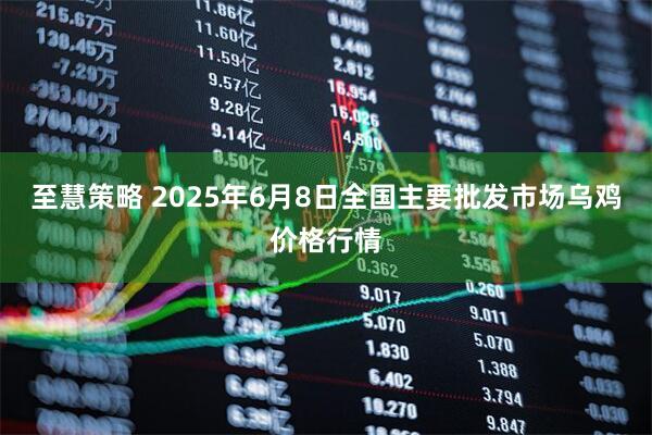至慧策略 2025年6月8日全国主要批发市场乌鸡价格行情