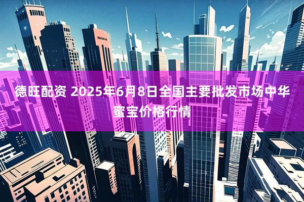 德旺配资 2025年6月8日全国主要批发市场中华蜜宝价格行情