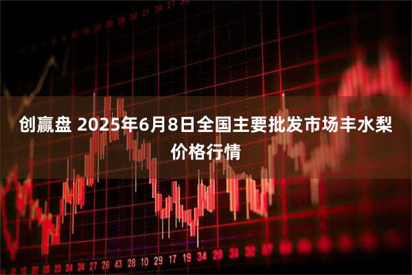 创赢盘 2025年6月8日全国主要批发市场丰水梨价格行情