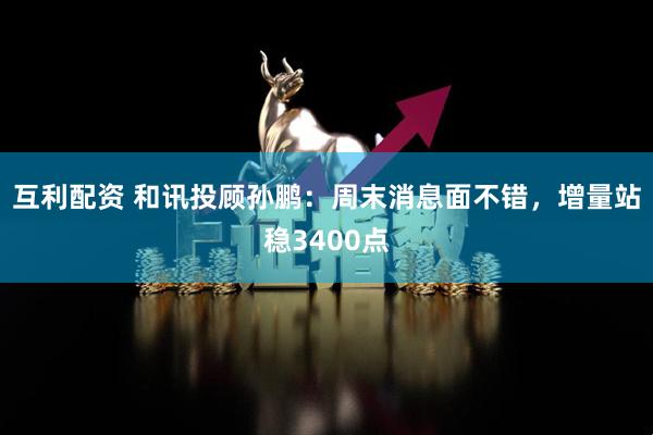 互利配资 和讯投顾孙鹏：周末消息面不错，增量站稳3400点