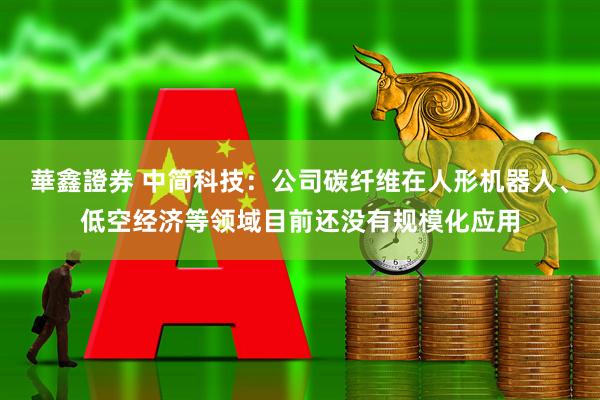 華鑫證券 中简科技：公司碳纤维在人形机器人、低空经济等领域目前还没有规模化应用