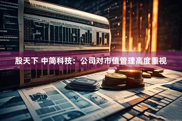 股天下 中简科技：公司对市值管理高度重视