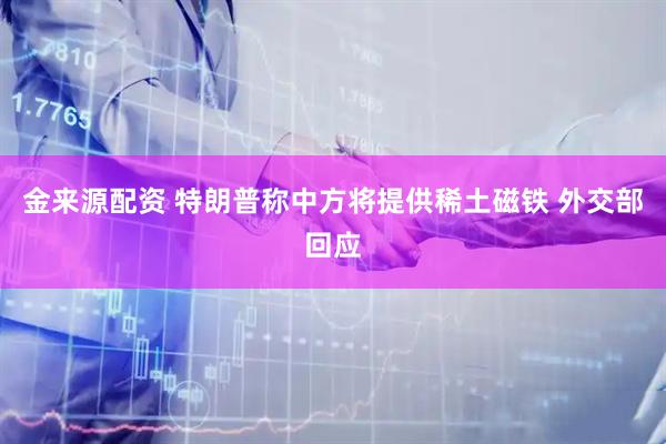 金来源配资 特朗普称中方将提供稀土磁铁 外交部回应