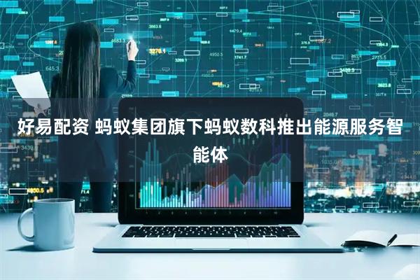 好易配资 蚂蚁集团旗下蚂蚁数科推出能源服务智能体