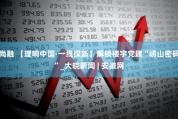 尚融 【理响中国·一线探新】解锁楼宇党建“崂山密码”_大皖新闻 | 安徽网