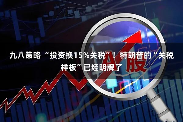 九八策略 “投资换15%关税”！特朗普的“关税样板”已经明牌了