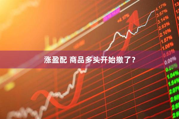 涨盈配 商品多头开始撤了？