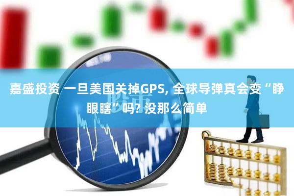 嘉盛投资 一旦美国关掉GPS, 全球导弹真会变“睁眼瞎”吗? 没那么简单