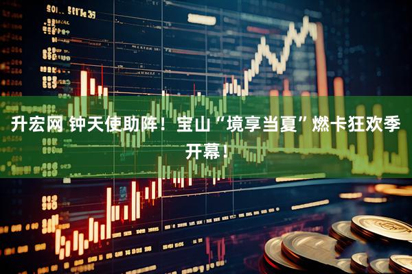 升宏网 钟天使助阵！宝山“境享当夏”燃卡狂欢季开幕！