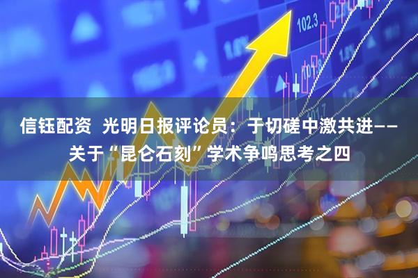 信钰配资  光明日报评论员：于切磋中激共进——关于“昆仑石刻”学术争鸣思考之四