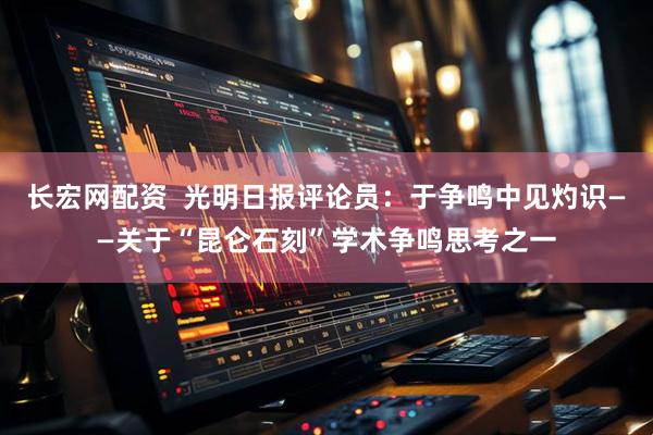 长宏网配资  光明日报评论员：于争鸣中见灼识——关于“昆仑石刻”学术争鸣思考之一
