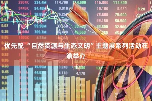优先配 “自然资源与生态文明”主题展系列活动在渝举办