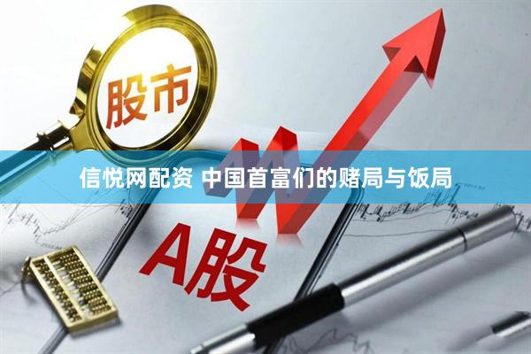 信悦网配资 中国首富们的赌局与饭局
