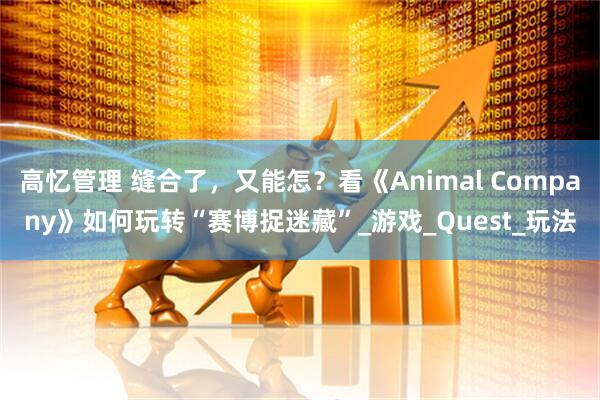高忆管理 缝合了，又能怎？看《Animal Company》如何玩转“赛博捉迷藏”_游戏_Quest_玩法