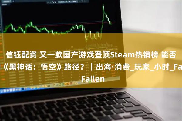 信钰配资 又一款国产游戏登顶Steam热销榜 能否复制《黑神话：悟空》路径？｜出海·消费_玩家_小时_Fallen