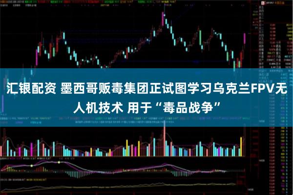 汇银配资 墨西哥贩毒集团正试图学习乌克兰FPV无人机技术 用于“毒品战争”