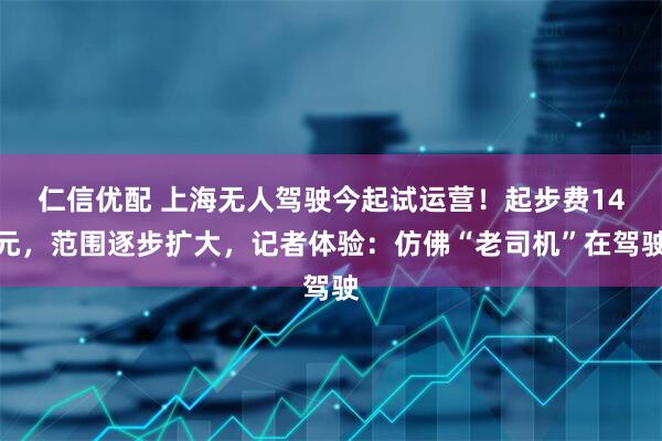 仁信优配 上海无人驾驶今起试运营！起步费14元，范围逐步扩大，记者体验：仿佛“老司机”在驾驶