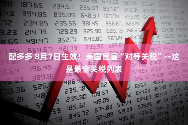 配多多 8月7日生效！美国官宣“对等关税”--这是最全关税列表