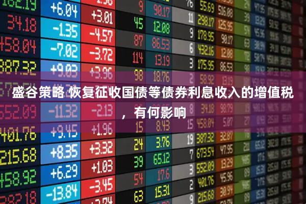盛谷策略 恢复征收国债等债券利息收入的增值税，有何影响