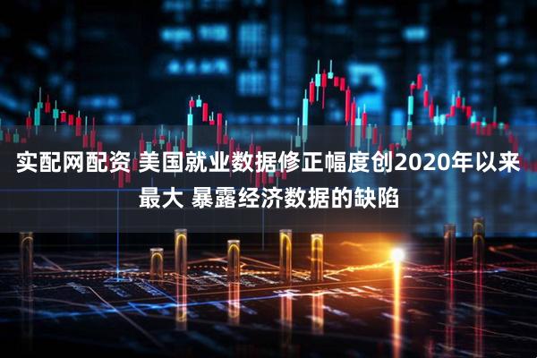 实配网配资 美国就业数据修正幅度创2020年以来最大 暴露经济数据的缺陷