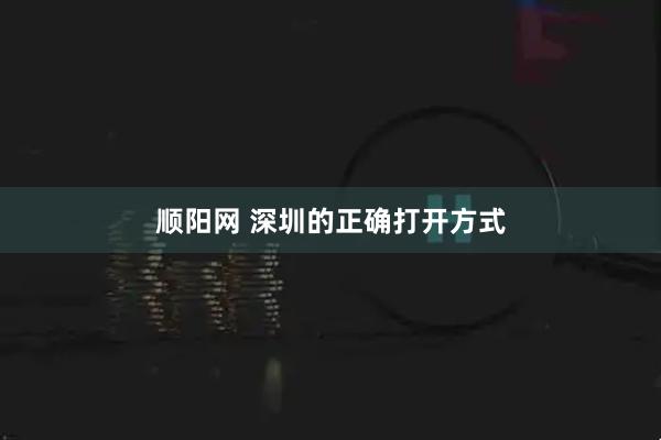 顺阳网 深圳的正确打开方式