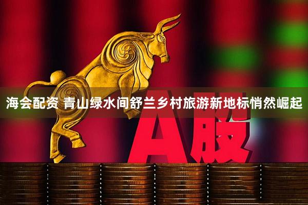 海会配资 青山绿水间舒兰乡村旅游新地标悄然崛起