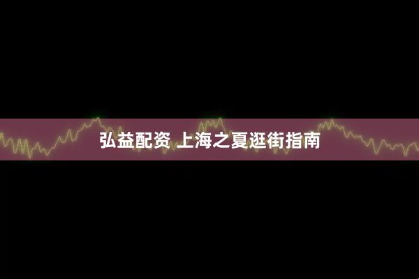 弘益配资 上海之夏逛街指南