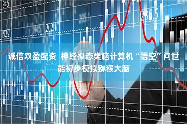 诚信双盈配资  神经拟态类脑计算机“悟空”问世能初步模拟猕猴大脑