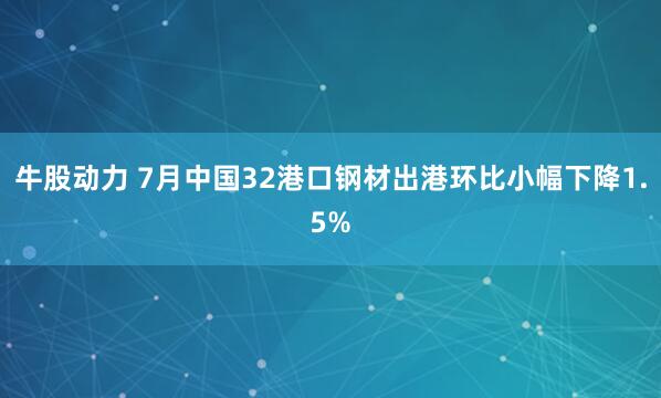 牛股动力 7月中国32港口钢材出港环比小幅下降1.5%