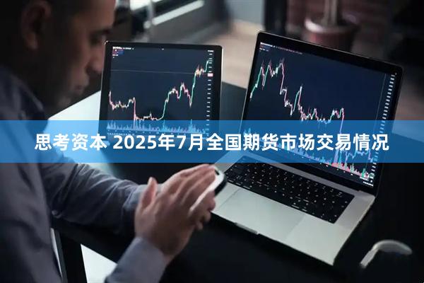 思考资本 2025年7月全国期货市场交易情况