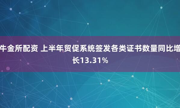 牛金所配资 上半年贸促系统签发各类证书数量同比增长13.31%