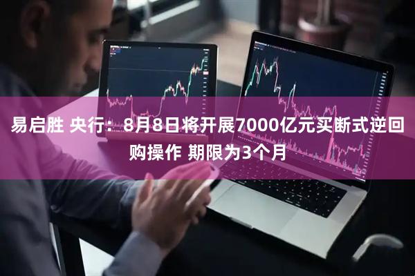 易启胜 央行：8月8日将开展7000亿元买断式逆回购操作 期限为3个月