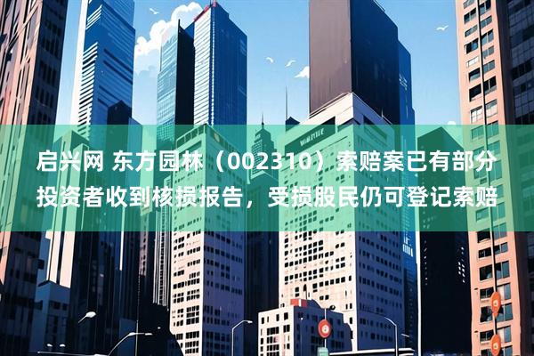 启兴网 东方园林（002310）索赔案已有部分投资者收到核损报告，受损股民仍可登记索赔