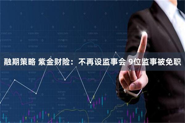 融期策略 紫金财险：不再设监事会 9位监事被免职