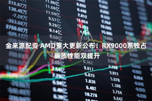 金来源配资 AMD重大更新公布！RX9000系独占 画质性能双提升