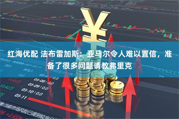红海优配 法布雷加斯：亚马尔令人难以置信，准备了很多问题请教弗里克