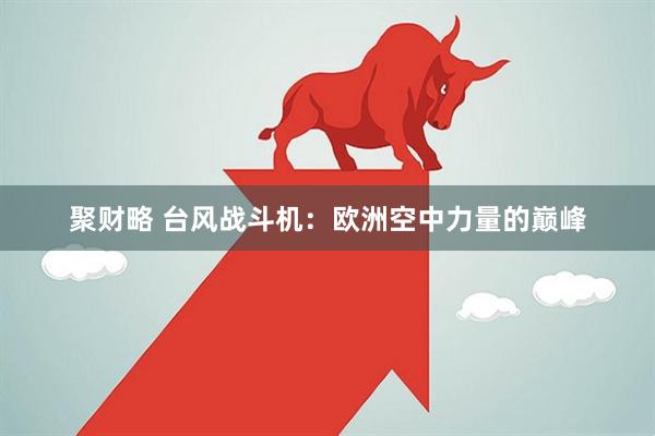 聚财略 台风战斗机：欧洲空中力量的巅峰