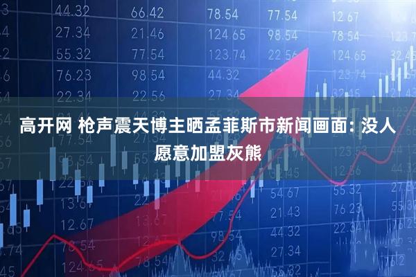 高开网 枪声震天博主晒孟菲斯市新闻画面: 没人愿意加盟灰熊